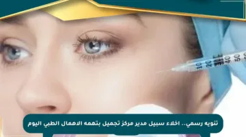 تنويه رسمي.. إخلاء سبيل مدير مركز تجميل بتهمة الإهمال الطبي اليوم